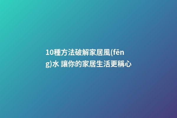 10種方法破解家居風(fēng)水 讓你的家居生活更稱心